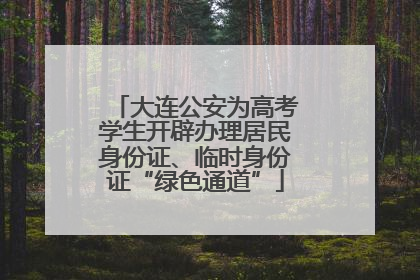大连公安为高考学生开辟办理居民身份证、临时身份证“绿色通道”