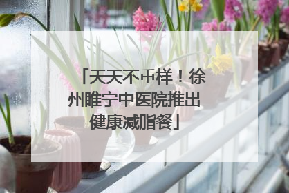 天天不重样！徐州睢宁中医院推出健康减脂餐