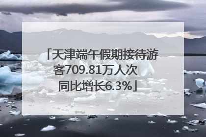 天津端午假期接待游客709.81万人次 同比增长6.3%