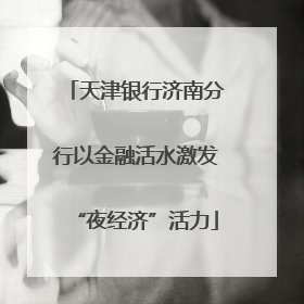 天津银行济南分行以金融活水激发“夜经济”活力