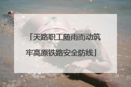 天路职工随雨而动筑牢高原铁路安全防线