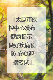 太原市疾控中心发布健康提示 做好疾病预防 安心迎接考试