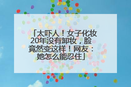 太吓人！女子化妆20年没有卸妆，脸竟然变这样！网友：她怎么能忍住