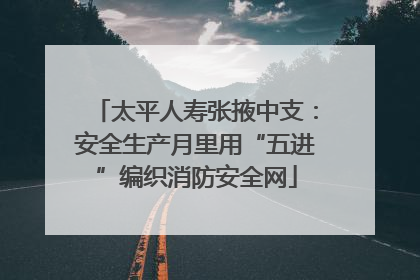 太平人寿张掖中支：安全生产月里用“五进”编织消防安全网