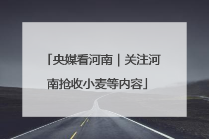 央媒看河南｜关注河南抢收小麦等内容