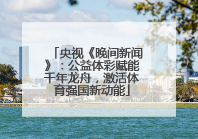央视《晚间新闻》：公益体彩赋能千年龙舟，激活体育强国新动能