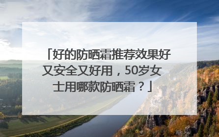 好的防晒霜推荐效果好又安全又好用，50岁女士用哪款防晒霜？