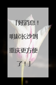 好消息！明起长沙到重庆更方便了！