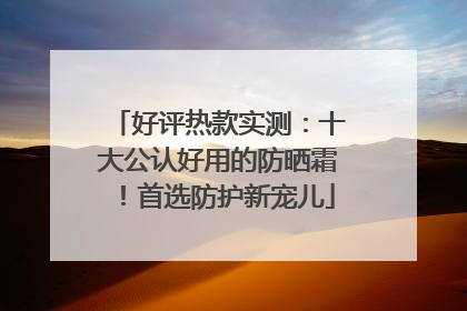 好评热款实测：十大公认好用的防晒霜！首选防护新宠儿