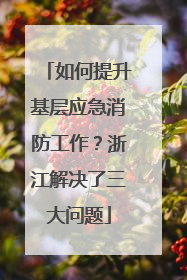 如何提升基层应急消防工作？浙江解决了三大问题