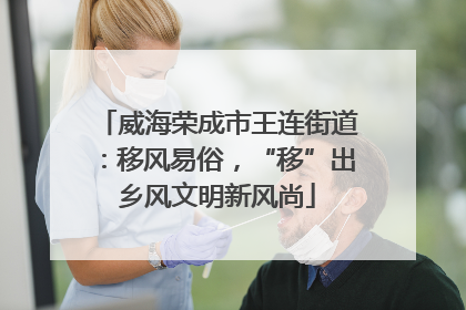 威海荣成市王连街道：移风易俗，“移”出乡风文明新风尚
