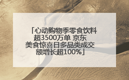 心动购物季零食饮料超3500万单 京东美食惊喜日多品类成交额增长超100%