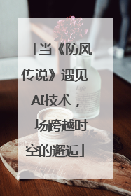 当《防风传说》遇见AI技术，一场跨越时空的邂逅