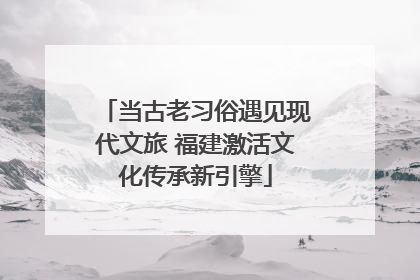 当古老习俗遇见现代文旅 福建激活文化传承新引擎