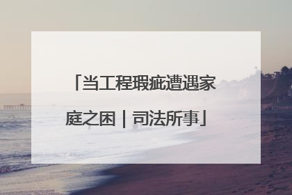 当工程瑕疵遭遇家庭之困｜司法所事