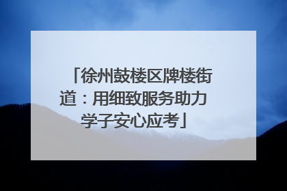 徐州鼓楼区牌楼街道：用细致服务助力学子安心应考