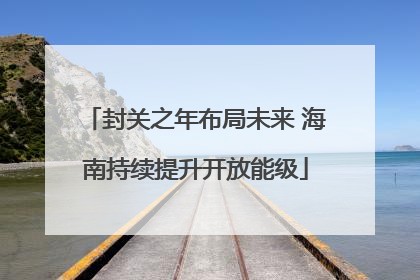 封关之年布局未来 海南持续提升开放能级