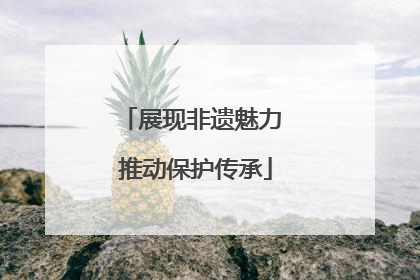展现非遗魅力 推动保护传承