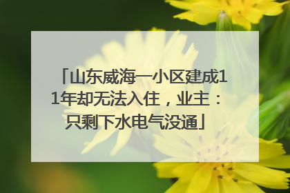 山东威海一小区建成11年却无法入住，业主：只剩下水电气没通
