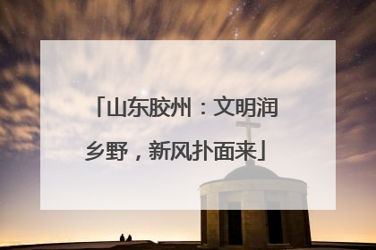 山东胶州：文明润乡野，新风扑面来
