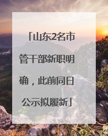 山东2名市管干部新职明确，此前同日公示拟履新