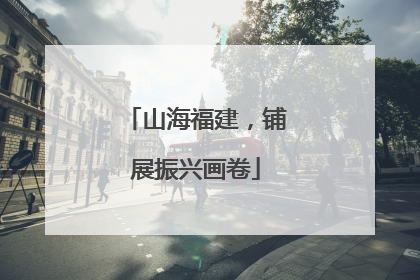 山海福建，铺展振兴画卷