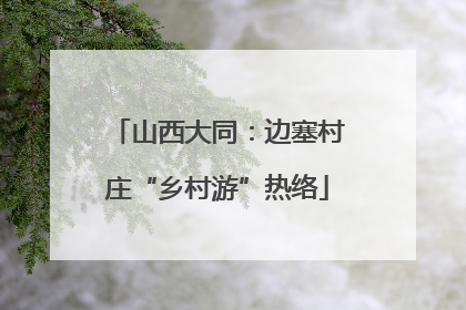 山西大同：边塞村庄“乡村游”热络