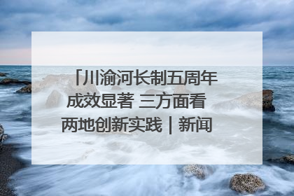 川渝河长制五周年成效显著 三方面看两地创新实践｜新闻发布最前线
