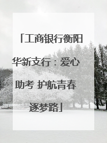 工商银行衡阳华新支行：爱心助考 护航青春逐梦路