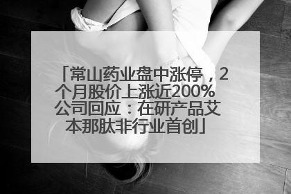 常山药业盘中涨停，2个月股价上涨近200% 公司回应：在研产品艾本那肽非行业首创