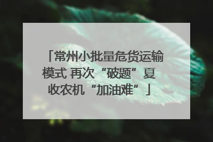 常州小批量危货运输模式 再次“破题”夏收农机“加油难”