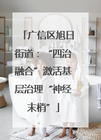 广信区旭日街道：“四治融合”激活基层治理“神经末梢”