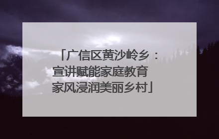 广信区黄沙岭乡：宣讲赋能家庭教育 家风浸润美丽乡村