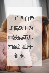 广西百色武警战士为血液病患儿捐献造血干细胞