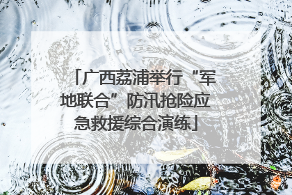 广西荔浦举行“军地联合”防汛抢险应急救援综合演练