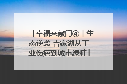 幸福来敲门④丨生态逆袭 吉家湖从工业伤疤到城市绿肺