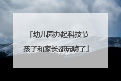 幼儿园办起科技节 孩子和家长都玩嗨了