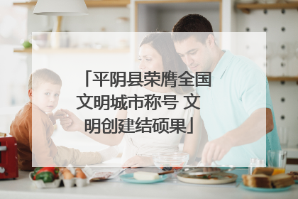 平阴县荣膺全国文明城市称号 文明创建结硕果