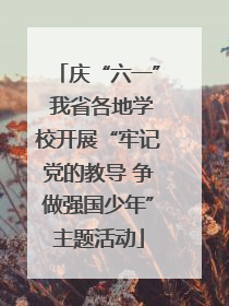 庆“六一” 我省各地学校开展“牢记党的教导 争做强国少年”主题活动