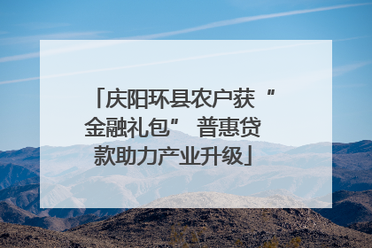 庆阳环县农户获“金融礼包” 普惠贷款助力产业升级
