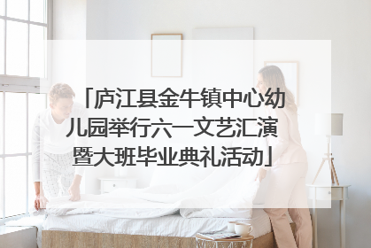 庐江县金牛镇中心幼儿园举行六一文艺汇演暨大班毕业典礼活动