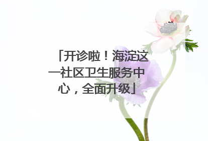 开诊啦！海淀这一社区卫生服务中心，全面升级