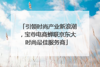 引领时尚产业新浪潮，宝尊电商蝉联京东大时尚最佳服务商