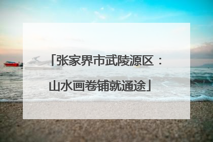 张家界市武陵源区：山水画卷铺就通途