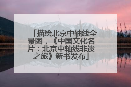 描绘北京中轴线全景图，《中国文化名片：北京中轴线非遗之旅》新书发布