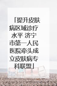 提升皮肤病区域诊疗水平 济宁市第一人民医院牵头成立皮肤病专科联盟