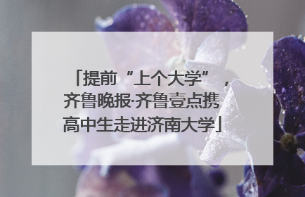 提前“上个大学”，齐鲁晚报·齐鲁壹点携高中生走进济南大学