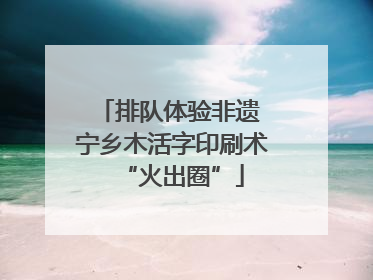 排队体验非遗 宁乡木活字印刷术“火出圈”