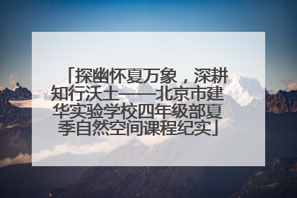 探幽怀夏万象，深耕知行沃土——北京市建华实验学校四年级部夏季自然空间课程纪实