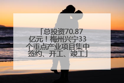 总投资70.87亿元！梅州兴宁33个重点产业项目集中签约、开工、竣工